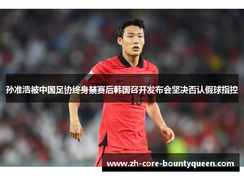 孙准浩被中国足协终身禁赛后韩国召开发布会坚决否认假球指控