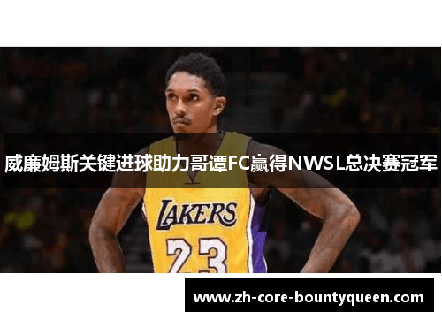 威廉姆斯关键进球助力哥谭FC赢得NWSL总决赛冠军 威廉姆斯关键进球助力哥谭FC赢得NWSL总决赛冠军