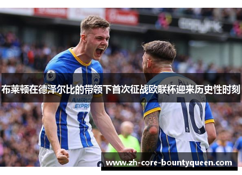 布莱顿在德泽尔比的带领下首次征战欧联杯迎来历史性时刻 布莱顿在德泽尔比的带领下首次征战欧联杯迎来历史性时刻
