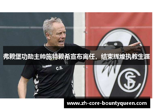 弗赖堡功勋主帅施特赖希宣布离任,结束辉煌执教生涯 弗赖堡功勋主帅施特赖希宣布离任,结束辉煌执教生涯