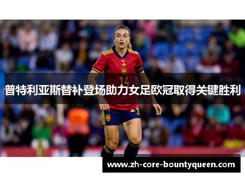 普特利亚斯替补登场助力女足欧冠取得关键胜利 普特利亚斯替补登场助力女足欧冠取得关键胜利