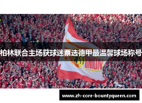 柏林联合主场获球迷票选德甲最温馨球场称号 柏林联合主场获球迷票选德甲最温馨球场称号