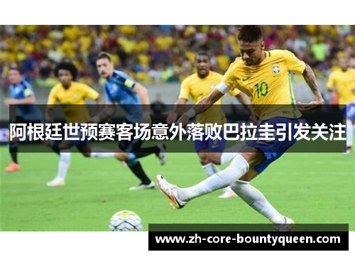 阿根廷世预赛客场意外落败巴拉圭引发关注 阿根廷世预赛客场意外落败巴拉圭引发关注