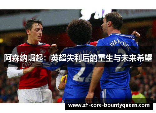 阿森纳崛起：英超失利后的重生与未来希望