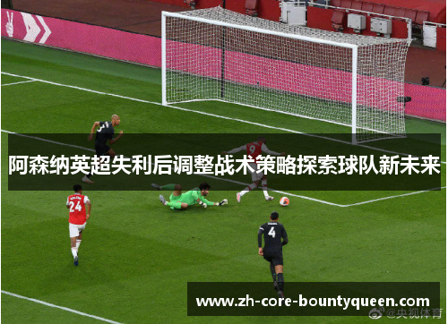 阿森纳英超失利后调整战术策略探索球队新未来 阿森纳英超失利后调整战术策略探索球队新未来