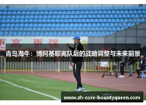 青岛海牛：博阿基耶离队后的战略调整与未来前景