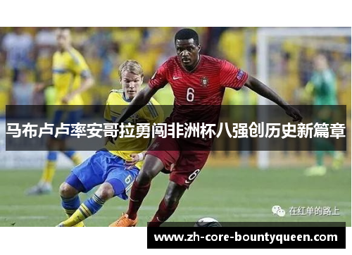 马布卢卢率安哥拉勇闯非洲杯八强创历史新篇章
