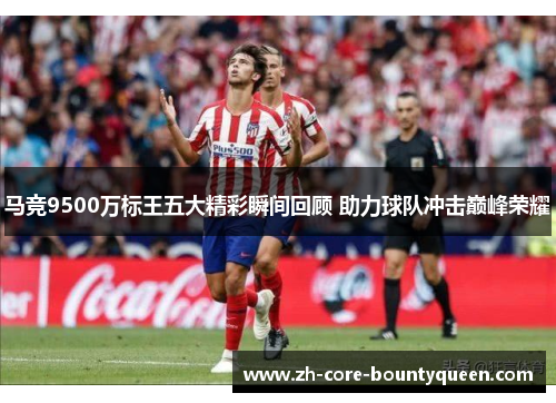 马竞9500万标王五大精彩瞬间回顾 助力球队冲击巅峰荣耀