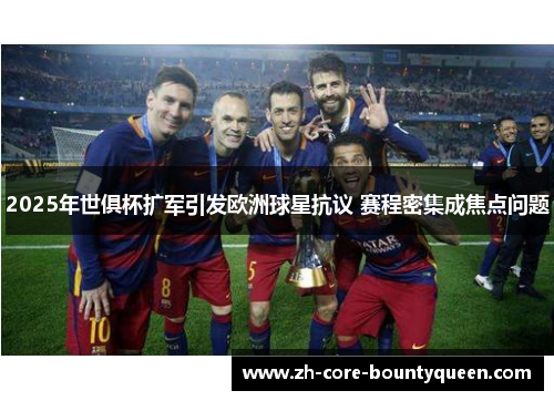 2025年世俱杯扩军引发欧洲球星抗议 赛程密集成焦点问题