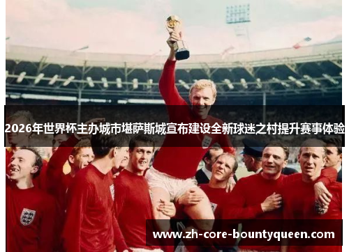 2026年世界杯主办城市堪萨斯城宣布建设全新球迷之村提升赛事体验