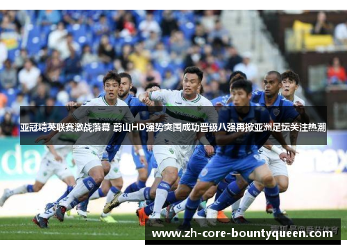 亚冠精英联赛激战落幕 蔚山HD强势突围成功晋级八强再掀亚洲足坛关注热潮