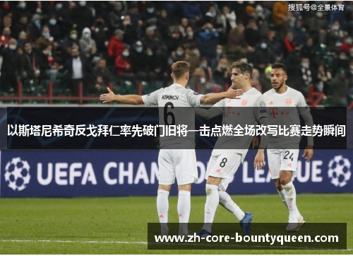 以斯塔尼希奇反戈拜仁率先破门旧将一击点燃全场改写比赛走势瞬间