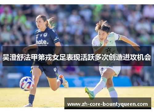 吴澄舒法甲第戎女足表现活跃多次创造进攻机会