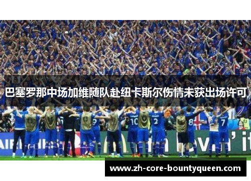 巴塞罗那中场加维随队赴纽卡斯尔伤情未获出场许可