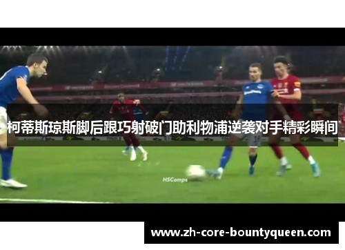 柯蒂斯琼斯脚后跟巧射破门助利物浦逆袭对手精彩瞬间