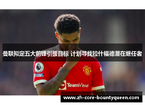 曼联拟定五大前锋引援目标 计划寻找拉什福德潜在继任者