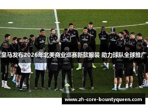皇马发布2026年北美商业巡赛新款服装 助力球队全球推广