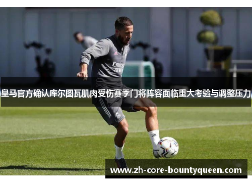 皇马官方确认库尔图瓦肌肉受伤赛季门将阵容面临重大考验与调整压力