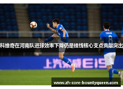 科维奇在河南队进球效率下降仍是锋线核心支点贡献突出 科维奇在河南队进球效率下降仍是锋线核心支点贡献突出