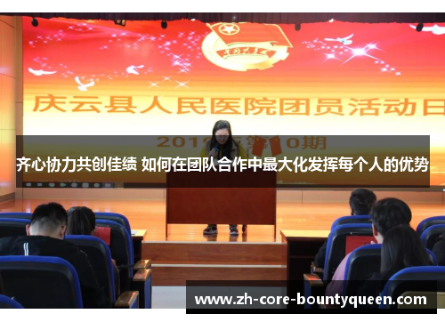 齐心协力共创佳绩 如何在团队合作中最大化发挥每个人的优势