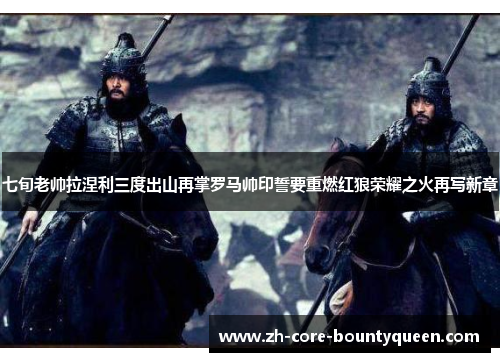 七旬老帅拉涅利三度出山再掌罗马帅印誓要重燃红狼荣耀之火再写新章 七旬老帅拉涅利三度出山再掌罗马帅印誓要重燃红狼荣耀之火再写新章