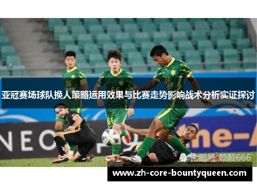 亚冠赛场球队换人策略运用效果与比赛走势影响战术分析实证探讨 亚冠赛场球队换人策略运用效果与比赛走势影响战术分析实证探讨