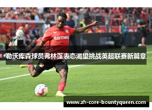 勒沃库森球员弗林蓬表态渴望挑战英超联赛新篇章 勒沃库森球员弗林蓬表态渴望挑战英超联赛新篇章