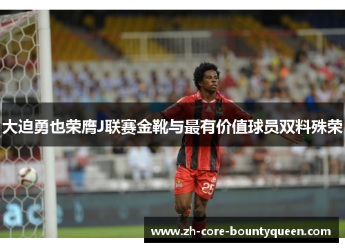 大迫勇也荣膺J联赛金靴与最有价值球员双料殊荣 大迫勇也荣膺J联赛金靴与最有价值球员双料殊荣