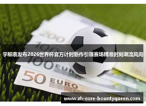宇舶表发布2026世界杯官方计时新作引领赛场精准时刻潮流风向