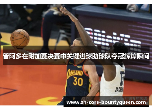 普阿多在附加赛决赛中关键进球助球队夺冠辉煌瞬间 普阿多在附加赛决赛中关键进球助球队夺冠辉煌瞬间