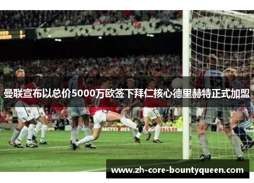 曼联宣布以总价5000万欧签下拜仁核心德里赫特正式加盟 曼联宣布以总价5000万欧签下拜仁核心德里赫特正式加盟