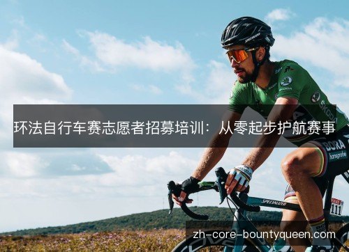 环法自行车赛志愿者招募培训:从零起步护航赛事 环法自行车赛志愿者招募培训:从零起步护航赛事