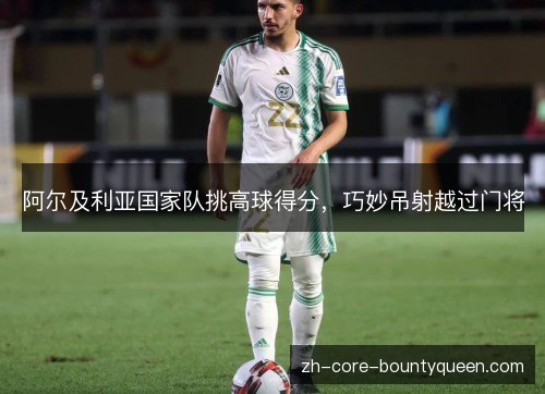 阿尔及利亚国家队挑高球得分,巧妙吊射越过门将 阿尔及利亚国家队挑高球得分,巧妙吊射越过门将