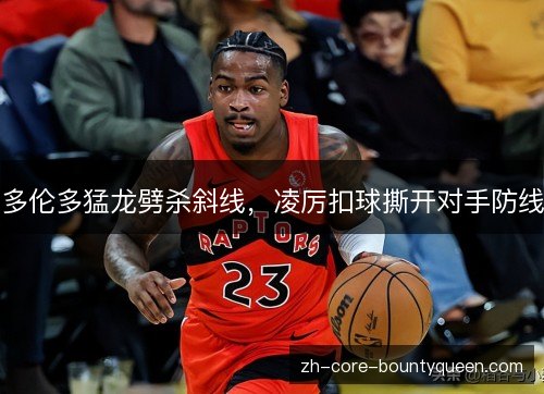 多伦多猛龙劈杀斜线,凌厉扣球撕开对手防线 多伦多猛龙劈杀斜线,凌厉扣球撕开对手防线