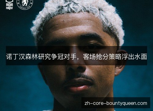 诺丁汉森林研究争冠对手，客场抢分策略浮出水面