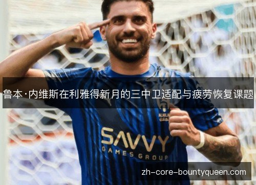 鲁本·内维斯在利雅得新月的三中卫适配与疲劳恢复课题 鲁本·内维斯在利雅得新月的三中卫适配与疲劳恢复课题