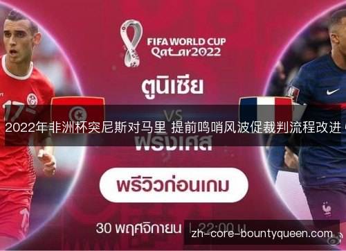 2022年非洲杯突尼斯对马里 提前鸣哨风波促裁判流程改进 2022年非洲杯突尼斯对马里 提前鸣哨风波促裁判流程改进